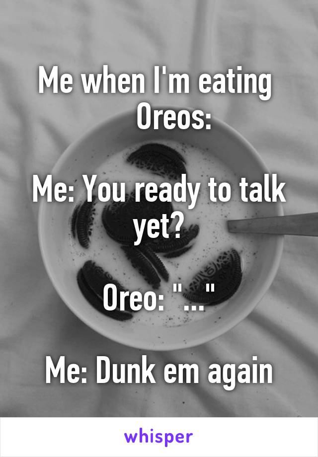 Me when I'm eating 
    Oreos:

Me: You ready to talk yet?

Oreo: "..."

Me: Dunk em again