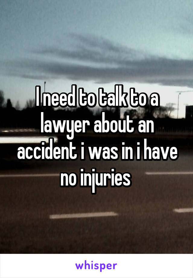 I need to talk to a lawyer about an accident i was in i have no injuries 