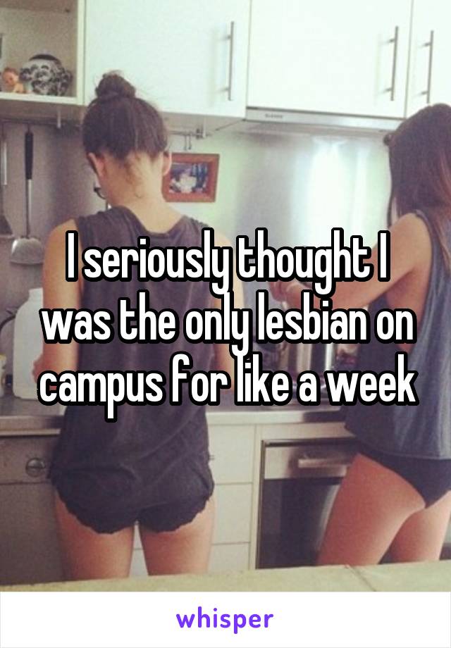 I seriously thought I was the only lesbian on campus for like a week