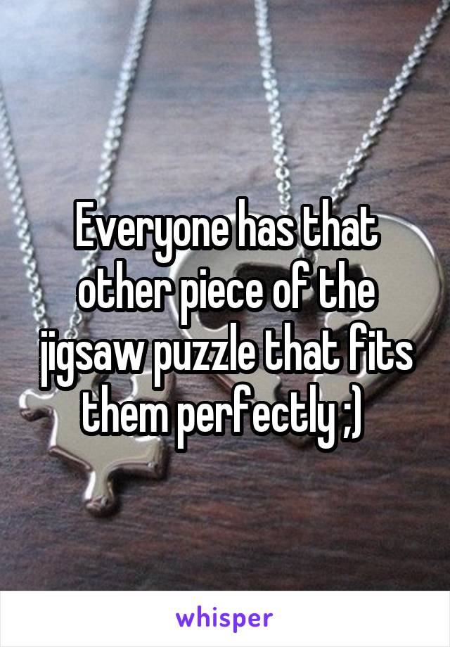 Everyone has that other piece of the jigsaw puzzle that fits them perfectly ;) 