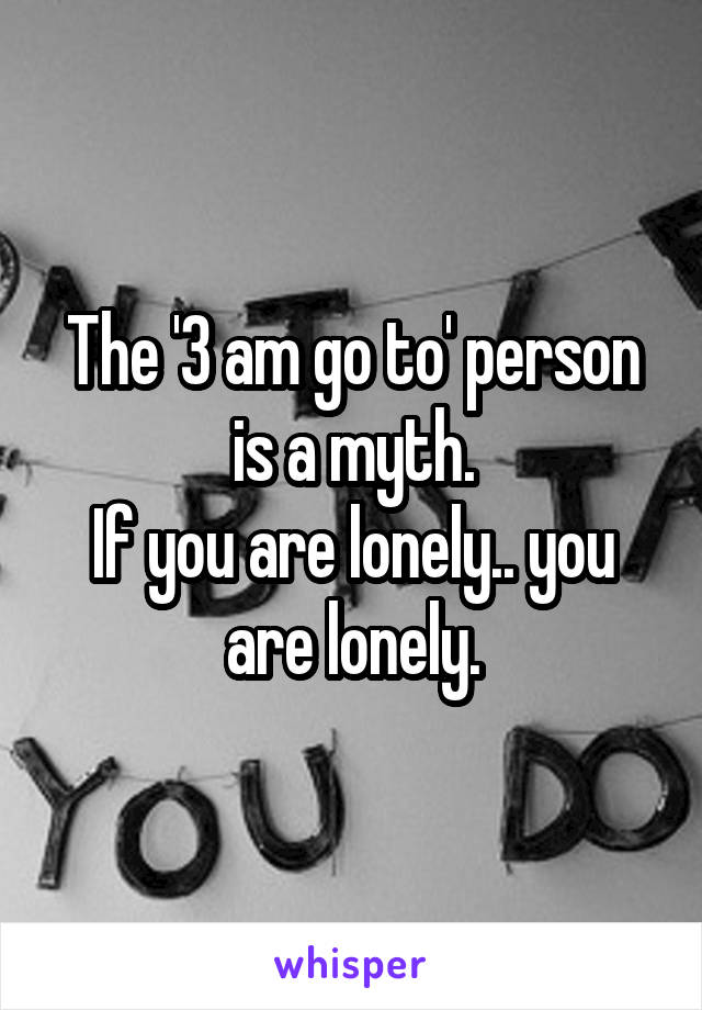 The '3 am go to' person is a myth.
If you are lonely.. you are lonely.