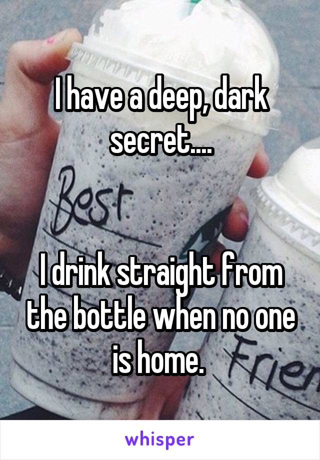 I have a deep, dark secret....


I drink straight from the bottle when no one is home. 