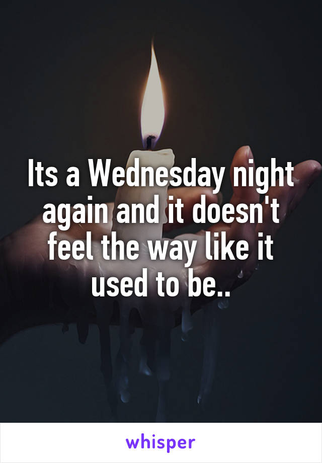 Its a Wednesday night again and it doesn't feel the way like it used to be..