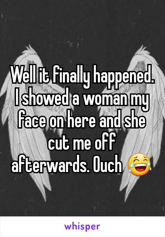 Well it finally happened. I showed a woman my face on here and she cut me off afterwards. Ouch 😂