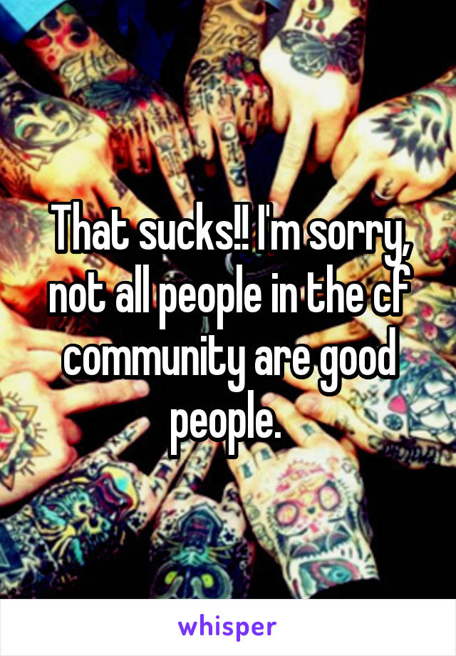 That sucks!! I'm sorry, not all people in the cf community are good people. 