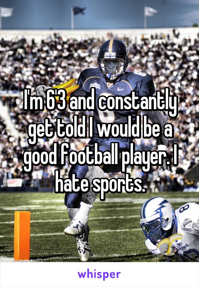 I'm 6'3 and constantly get told I would be a good football player. I hate sports.