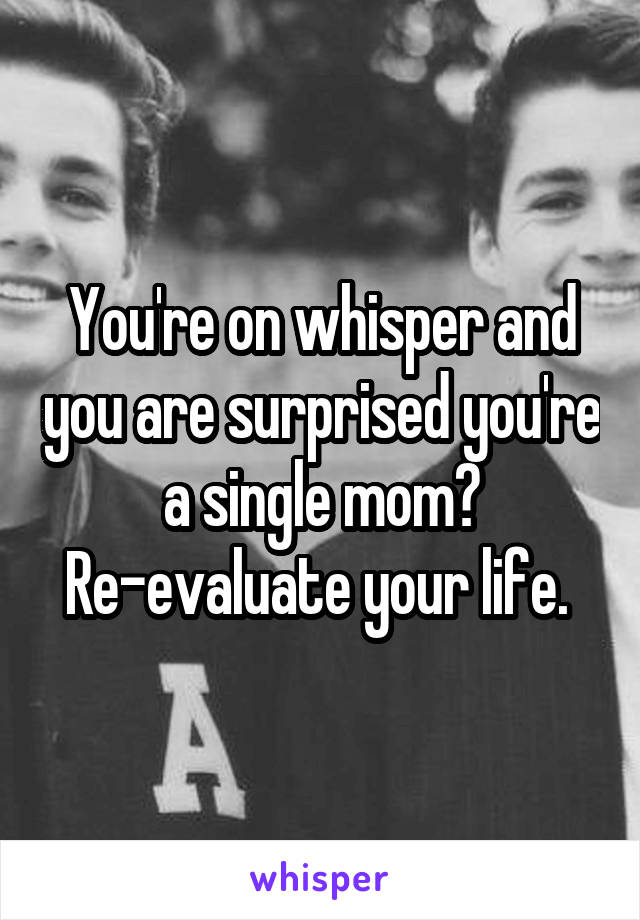 You're on whisper and you are surprised you're a single mom? Re-evaluate your life. 