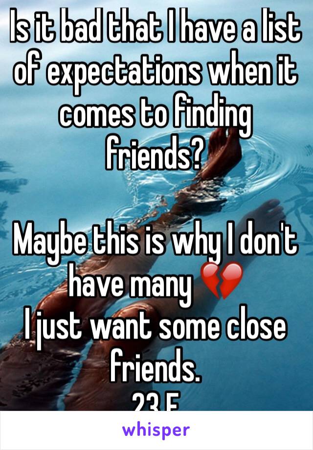 Is it bad that I have a list of expectations when it comes to finding friends? 

Maybe this is why I don't have many 💔
I just want some close friends. 
23 F