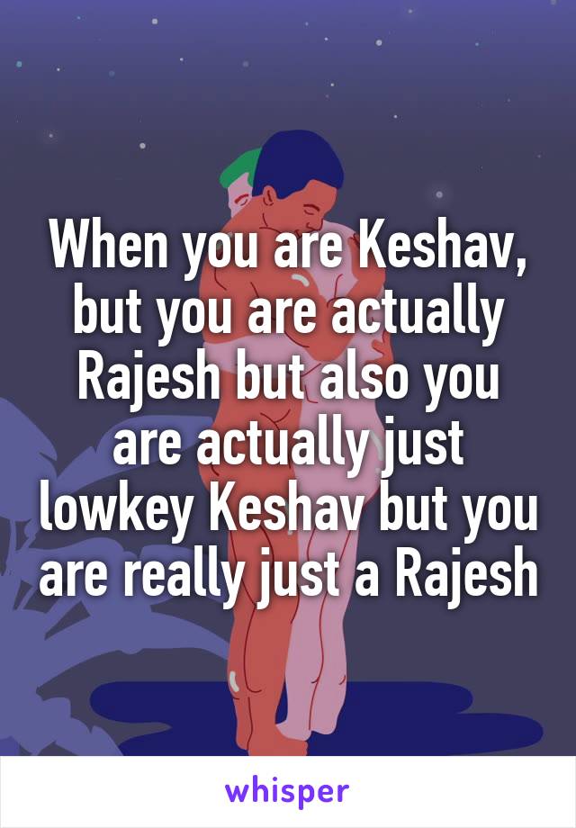 When you are Keshav, but you are actually Rajesh but also you are actually just lowkey Keshav but you are really just a Rajesh