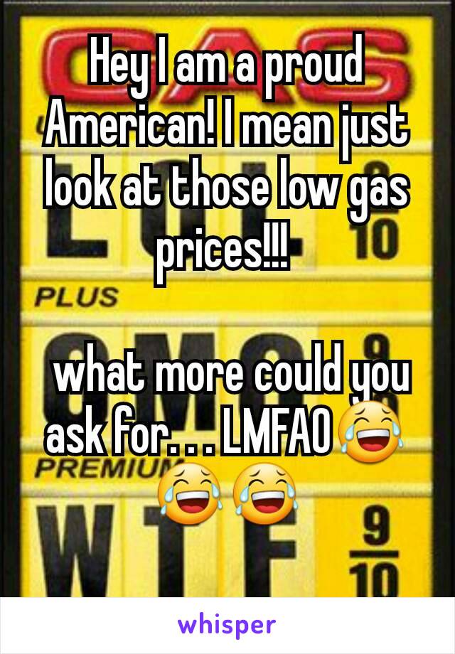 Hey I am a proud American! I mean just look at those low gas prices!!! 

 what more could you ask for. . . LMFAO😂😂😂