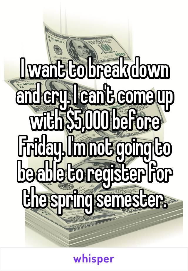 I want to break down and cry. I can't come up with $5,000 before Friday. I'm not going to be able to register for the spring semester.