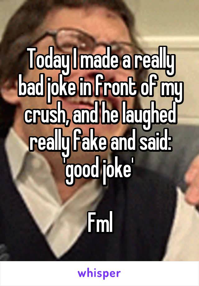 Today I made a really bad joke in front of my crush, and he laughed really fake and said: 'good joke' 

Fml