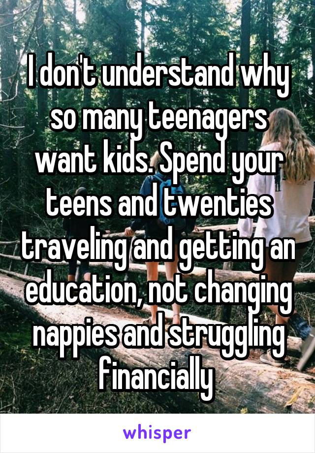 I don't understand why so many teenagers want kids. Spend your teens and twenties traveling and getting an education, not changing nappies and struggling financially 