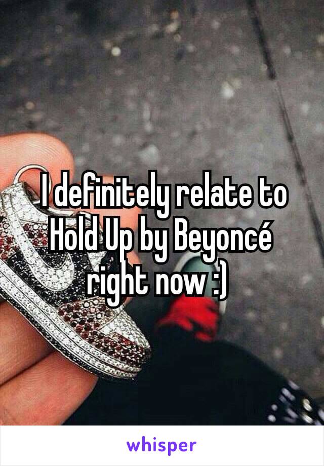  I definitely relate to Hold Up by Beyoncé right now :) 