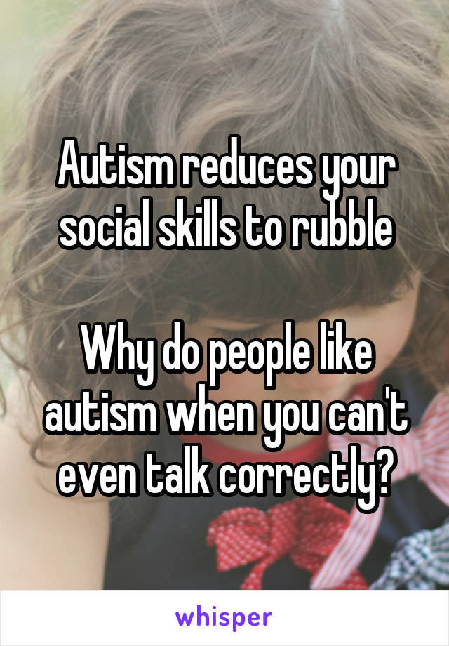 Autism reduces your social skills to rubble

Why do people like autism when you can't even talk correctly?