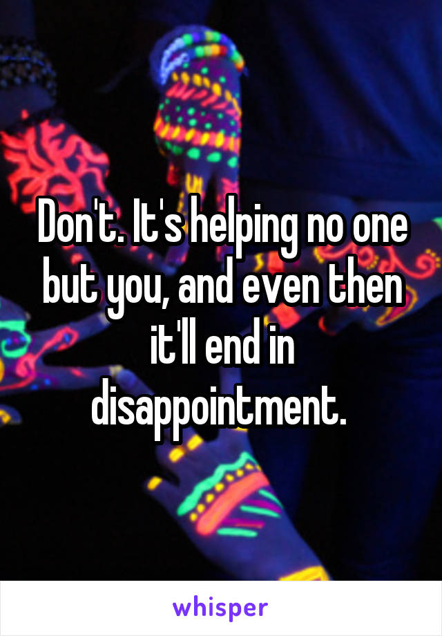 Don't. It's helping no one but you, and even then it'll end in disappointment. 