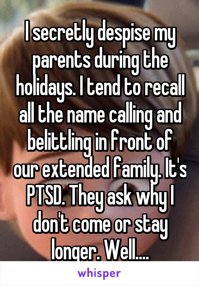 I secretly despise my parents during the holidays. I tend to recall all the name calling and belittling in front of our extended family. It's PTSD. They ask why I don't come or stay longer. Well....