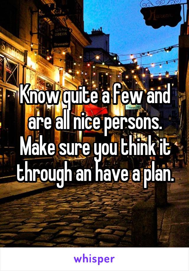 Know quite a few and are all nice persons. Make sure you think it through an have a plan.