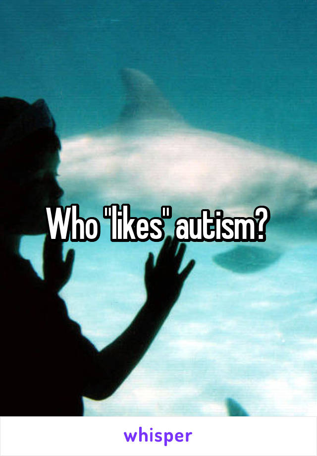 Who "likes" autism? 