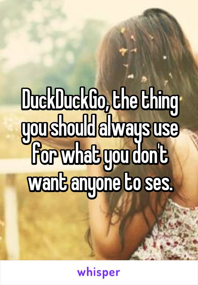 DuckDuckGo, the thing you should always use for what you don't want anyone to ses.