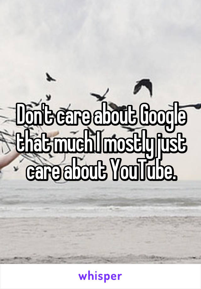 Don't care about Google that much I mostly just care about YouTube.