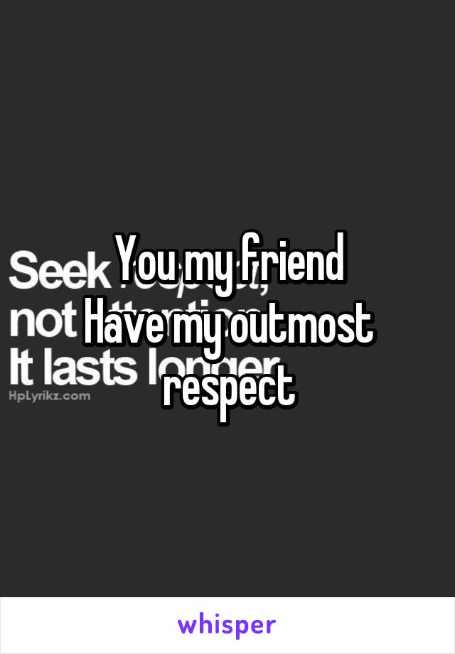 You my friend
Have my outmost respect