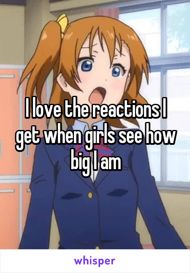 I love the reactions I get when girls see how big I am