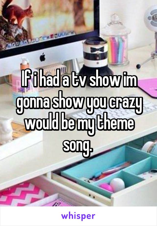 If i had a tv show im gonna show you crazy would be my theme song. 