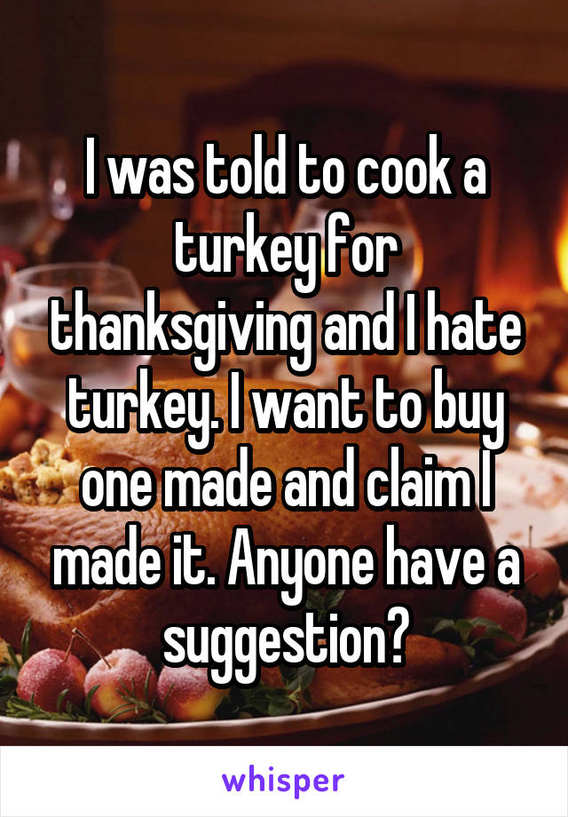 I was told to cook a turkey for thanksgiving and I hate turkey. I want to buy one made and claim I made it. Anyone have a suggestion?