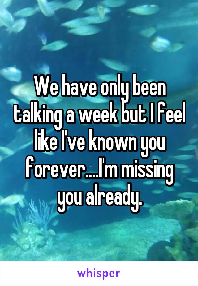 We have only been talking a week but I feel like I've known you forever....I'm missing you already.