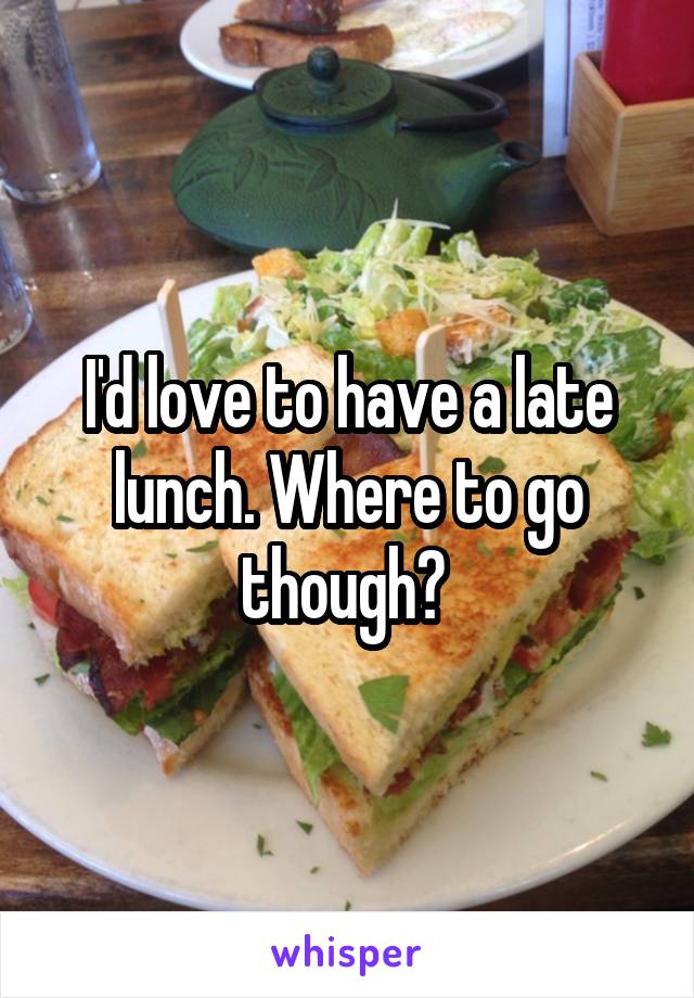 I'd love to have a late lunch. Where to go though? 