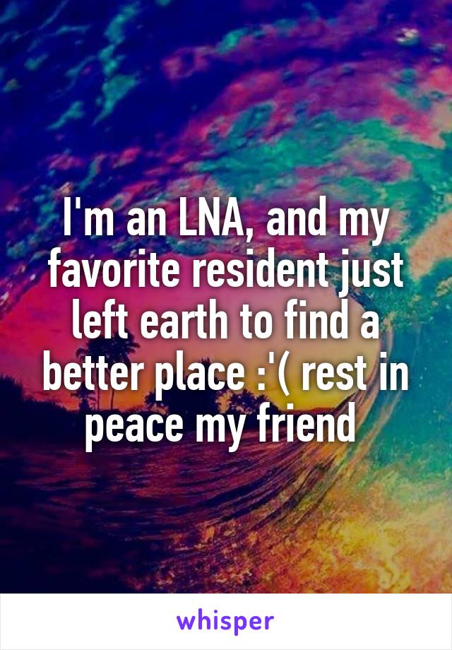 I'm an LNA, and my favorite resident just left earth to find a better place :'( rest in peace my friend 