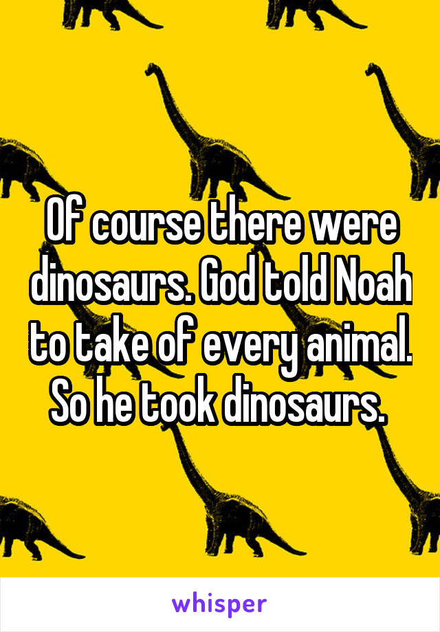 Of course there were dinosaurs. God told Noah to take of every animal. So he took dinosaurs. 