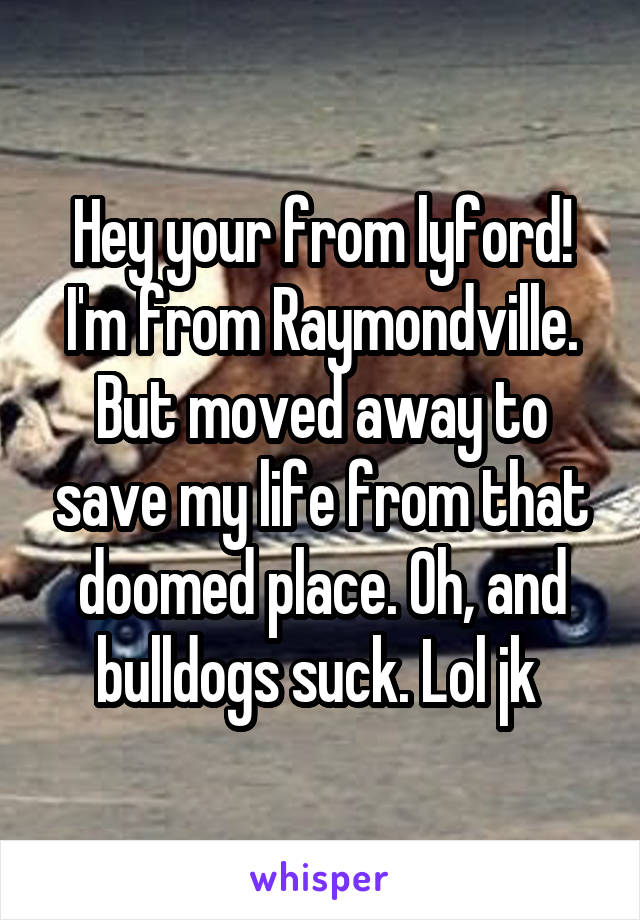 Hey your from lyford! I'm from Raymondville. But moved away to save my life from that doomed place. Oh, and bulldogs suck. Lol jk 