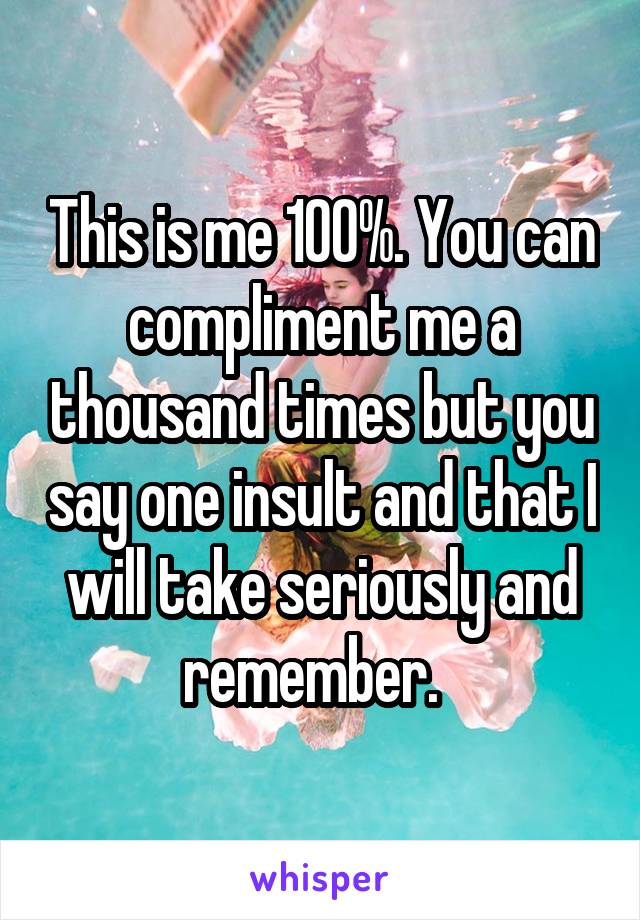 This is me 100%. You can compliment me a thousand times but you say one insult and that I will take seriously and remember.  