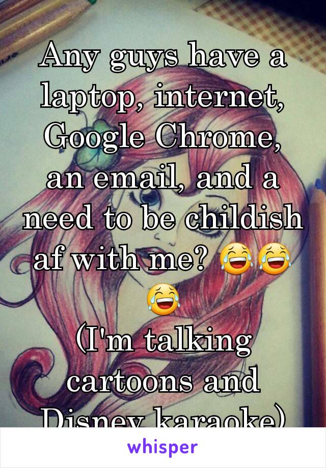 Any guys have a laptop, internet, Google Chrome, an email, and a need to be childish af with me? 😂😂😂
(I'm talking cartoons and Disney karaoke)