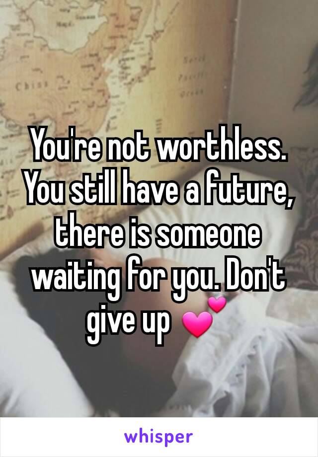 You're not worthless. You still have a future, there is someone waiting for you. Don't give up 💕