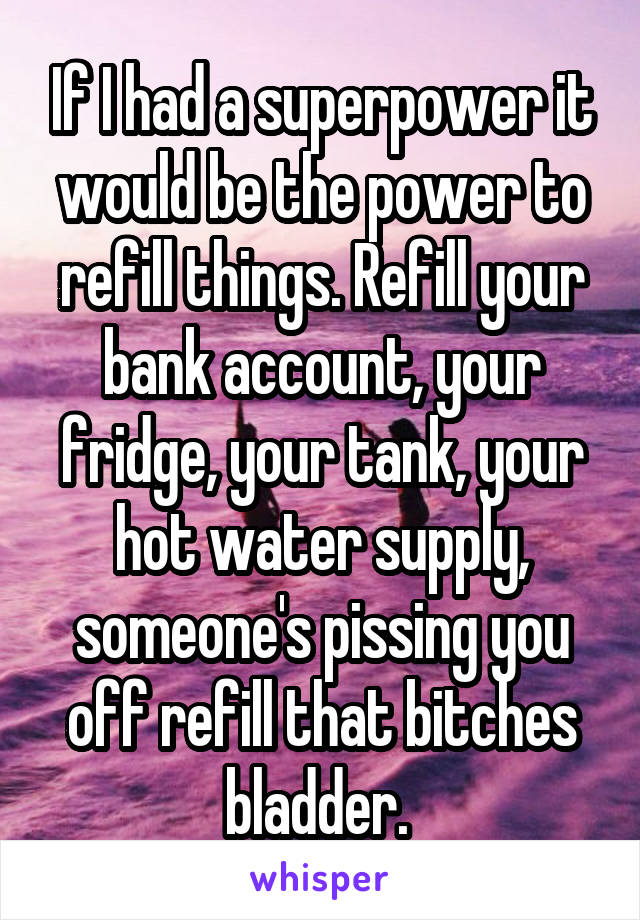 If I had a superpower it would be the power to refill things. Refill your bank account, your fridge, your tank, your hot water supply, someone's pissing you off refill that bitches bladder. 