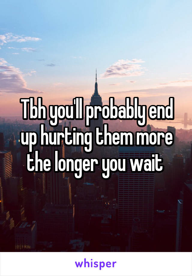 Tbh you'll probably end up hurting them more the longer you wait 