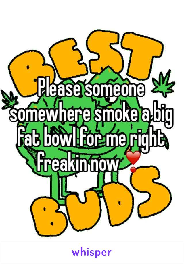 Please someone somewhere smoke a big fat bowl for me right freakin now❣️