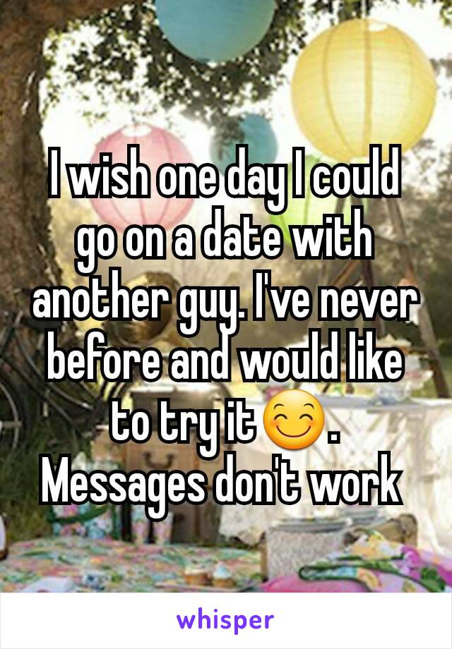 I wish one day I could go on a date with another guy. I've never before and would like to try it😊. Messages don't work 