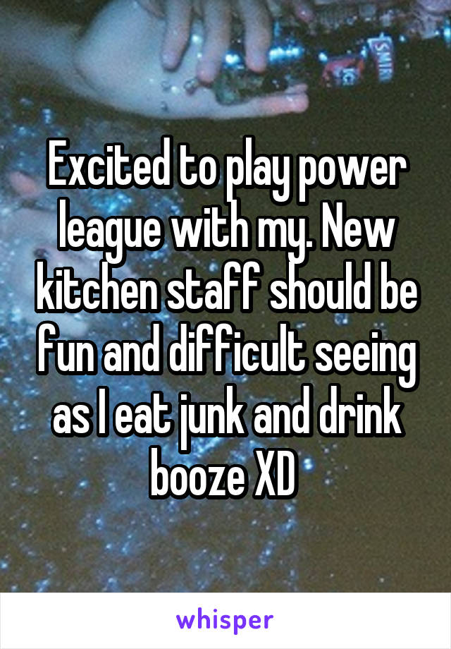 Excited to play power league with my. New kitchen staff should be fun and difficult seeing as I eat junk and drink booze XD 