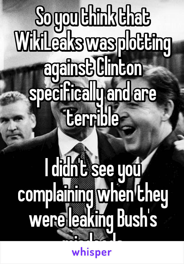 So you think that WikiLeaks was plotting against Clinton specifically and are terrible

I didn't see you complaining when they were leaking Bush's misdeeds