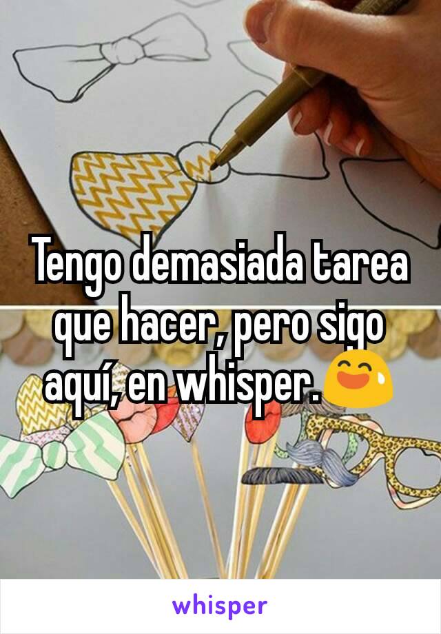 Tengo demasiada tarea que hacer, pero sigo aquí, en whisper.😅