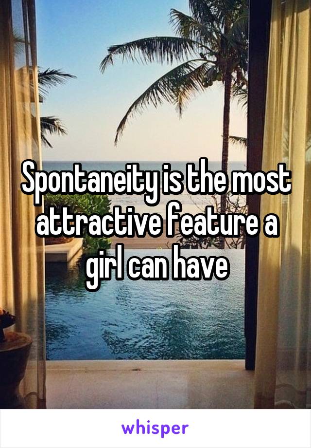 Spontaneity is the most attractive feature a girl can have