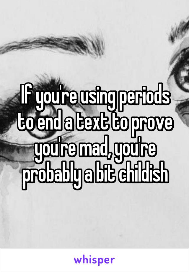 If you're using periods to end a text to prove you're mad, you're probably a bit childish