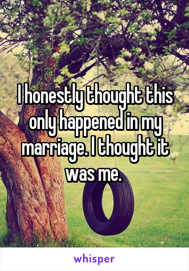 I honestly thought this only happened in my marriage. I thought it was me. 