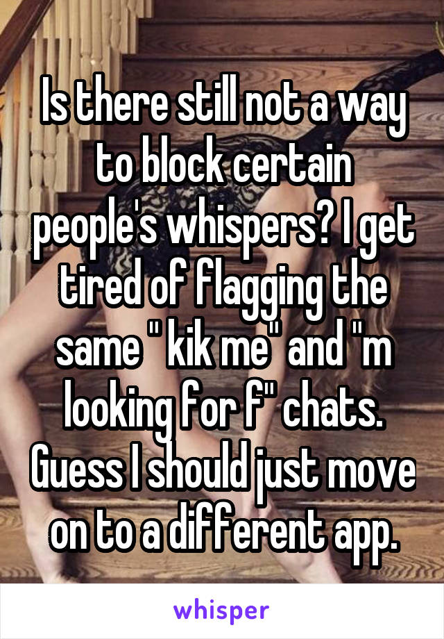 Is there still not a way to block certain people's whispers? I get tired of flagging the same " kik me" and "m looking for f" chats. Guess I should just move on to a different app.