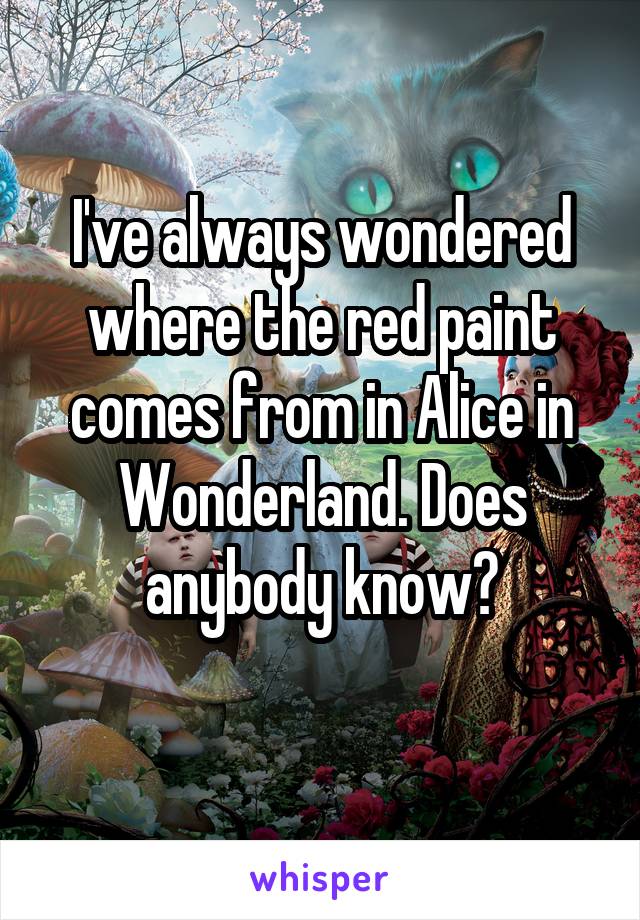 I've always wondered where the red paint comes from in Alice in Wonderland. Does anybody know?
