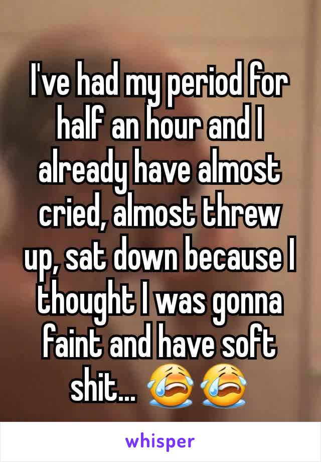 I've had my period for half an hour and I already have almost cried, almost threw up, sat down because I thought I was gonna faint and have soft shit... 😭😭